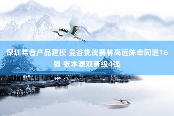 深圳希音产品建模 曼谷挑战赛林高远陈幸同进16强 张本混双晋级4强