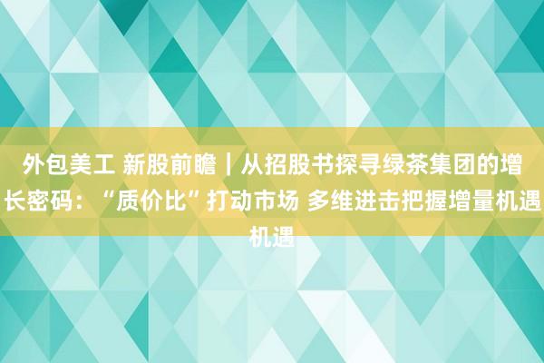 外包美工 新股前瞻｜从招股书探寻绿茶集团的增长密码：“质价比”打动市场 多维进击把握增量机遇