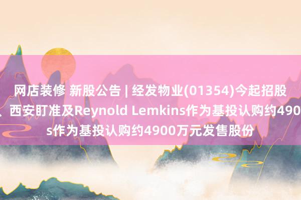 网店装修 新股公告 | 经发物业(01354)今起招股 引入天博诊断、西安盯准及Reynold Lemkins作为基投认购约4900万元发售股份