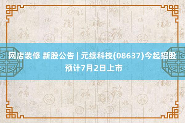 网店装修 新股公告 | 元续科技(08637)今起招股 预计7月2日上市