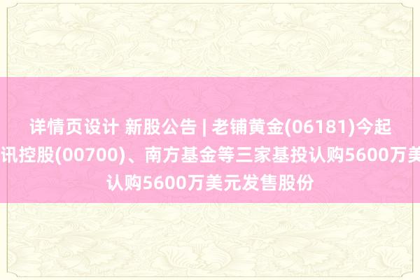 详情页设计 新股公告 | 老铺黄金(06181)今起招股 引入腾讯控股(00700)、南方基金等三家基投认购5600万美元发售股份