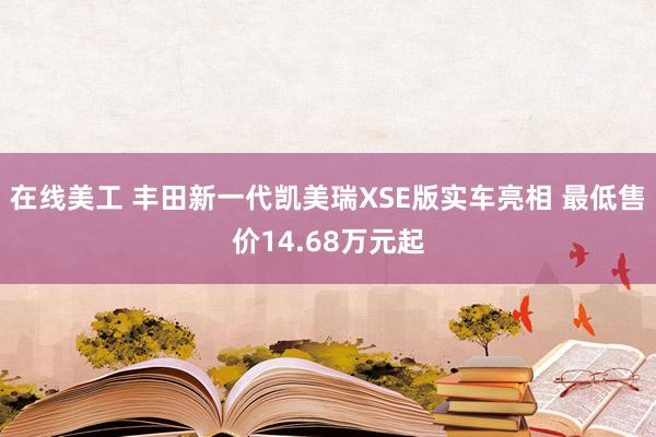 在线美工 丰田新一代凯美瑞XSE版实车亮相 最低售价14.68万元起