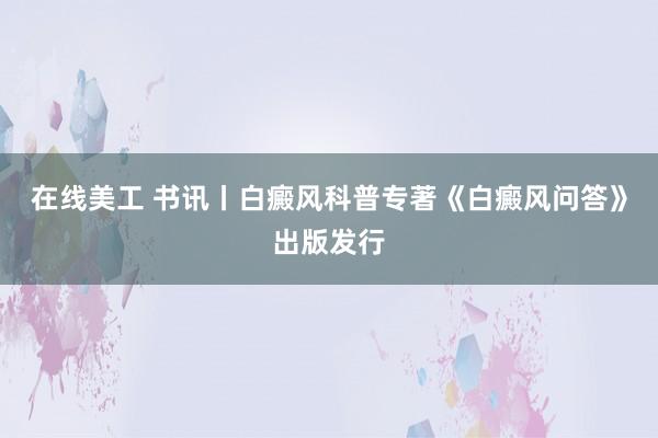 在线美工 书讯丨白癜风科普专著《白癜风问答》出版发行