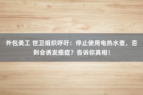 外包美工 世卫组织呼吁：停止使用电热水壶，否则会诱发癌症？告诉你真相！