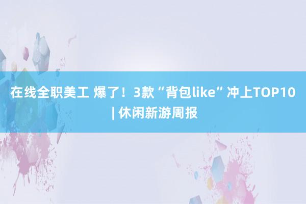 在线全职美工 爆了！3款“背包like”冲上TOP10 | 休闲新游周报