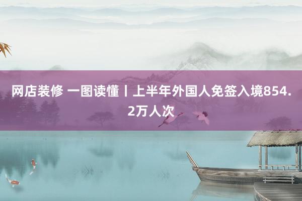 网店装修 一图读懂丨上半年外国人免签入境854.2万人次