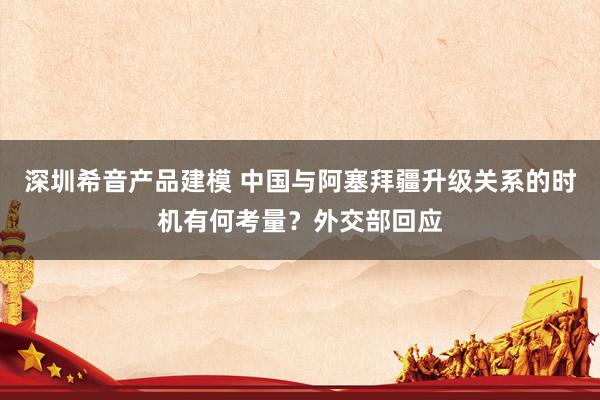 深圳希音产品建模 中国与阿塞拜疆升级关系的时机有何考量？外交部回应