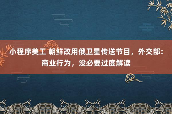 小程序美工 朝鲜改用俄卫星传送节目，外交部：商业行为，没必要过度解读