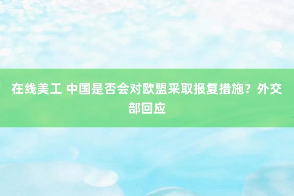 在线美工 中国是否会对欧盟采取报复措施？外交部回应