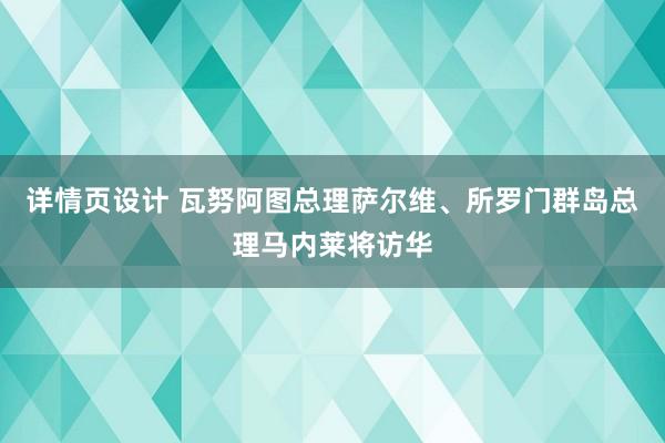 详情页设计 瓦努阿图总理萨尔维、所罗门群岛总理马内莱将访华