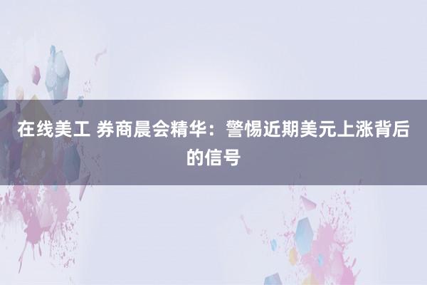 在线美工 券商晨会精华：警惕近期美元上涨背后的信号