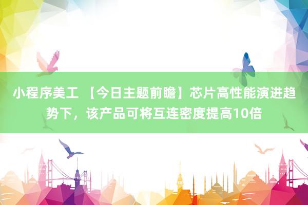 小程序美工 【今日主题前瞻】芯片高性能演进趋势下，该产品可将互连密度提高10倍