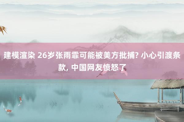 建模渲染 26岁张雨霏可能被美方批捕? 小心引渡条款, 中国网友愤怒了