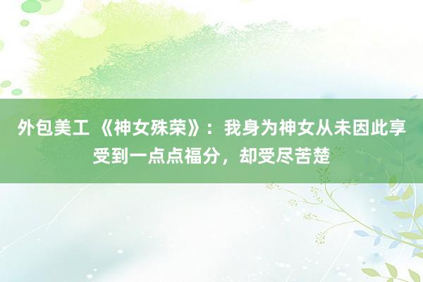 外包美工 《神女殊荣》：我身为神女从未因此享受到一点点福分，却受尽苦楚