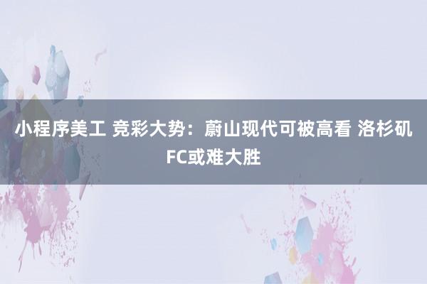 小程序美工 竞彩大势：蔚山现代可被高看 洛杉矶FC或难大胜