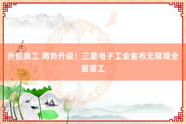 外包美工 局势升级！三星电子工会宣布无限期全面罢工