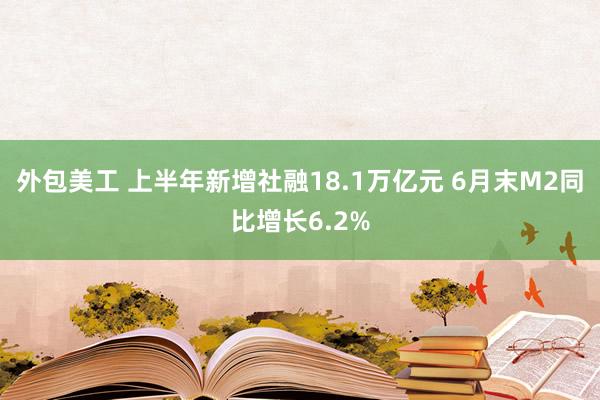 外包美工 上半年新增社融18.1万亿元 6月末M2同比增长6.2%