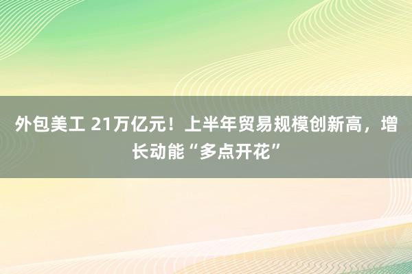 外包美工 21万亿元！上半年贸易规模创新高，增长动能“多点开花”