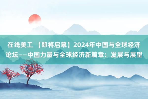 在线美工 【即将启幕】2024年中国与全球经济论坛——中国力量与全球经济新篇章：发展与展望