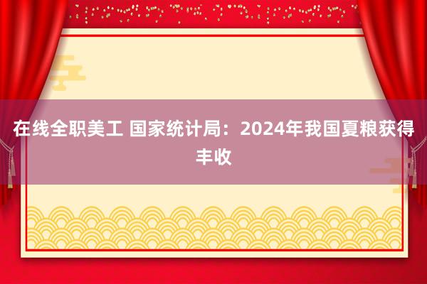 在线全职美工 国家统计局：2024年我国夏粮获得丰收