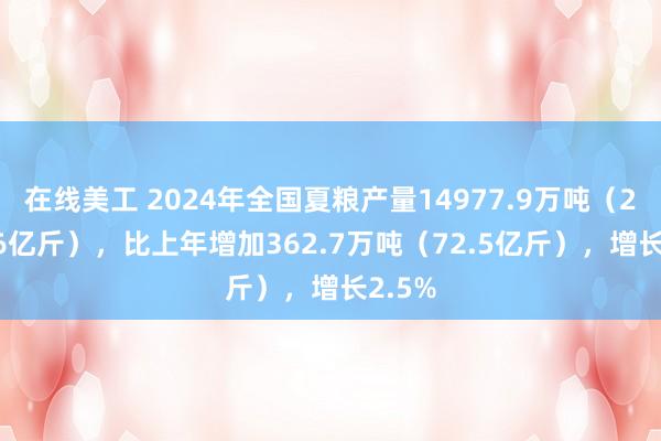 在线美工 2024年全国夏粮产量14977.9万吨（2995.6亿斤），比上年增加362.7万吨（72.5亿斤），增长2.5%