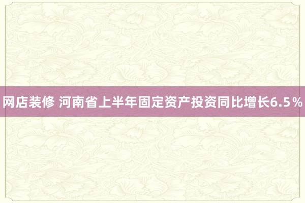 网店装修 河南省上半年固定资产投资同比增长6.5％