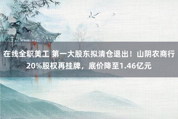 在线全职美工 第一大股东拟清仓退出！山阴农商行20%股权再挂牌，底价降至1.46亿元