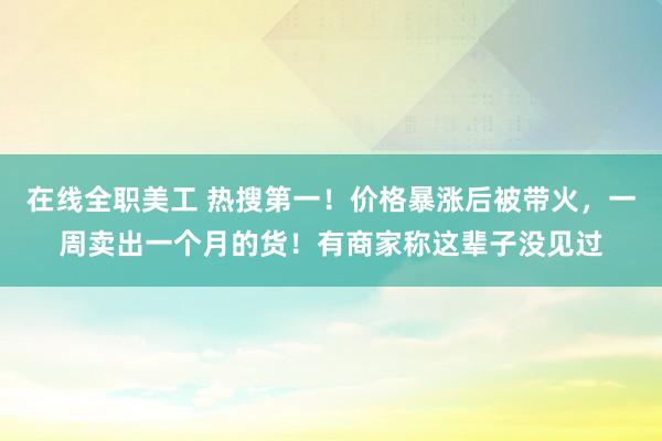 在线全职美工 热搜第一！价格暴涨后被带火，一周卖出一个月的货！有商家称这辈子没见过