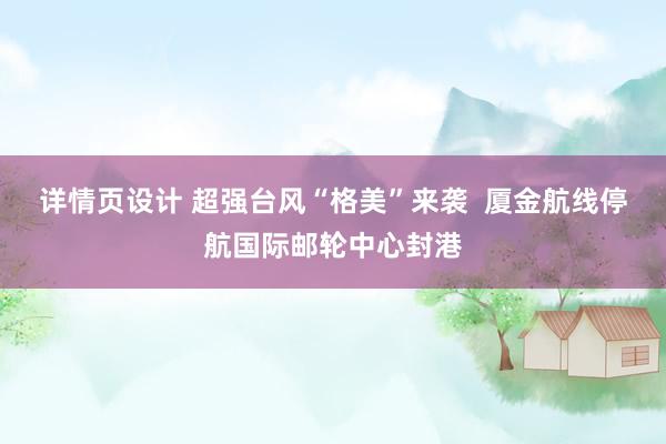 详情页设计 超强台风“格美”来袭  厦金航线停航国际邮轮中心封港