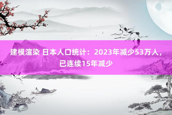 建模渲染 日本人口统计：2023年减少53万人，已连续15年减少