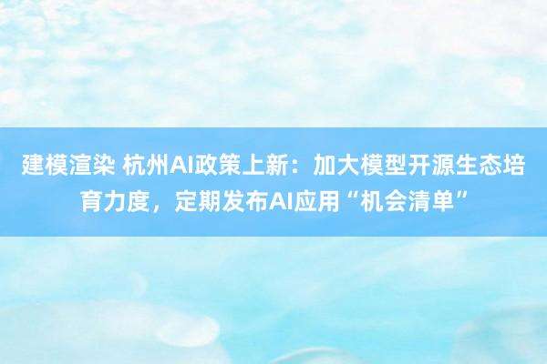 建模渲染 杭州AI政策上新：加大模型开源生态培育力度，定期发布AI应用“机会清单”