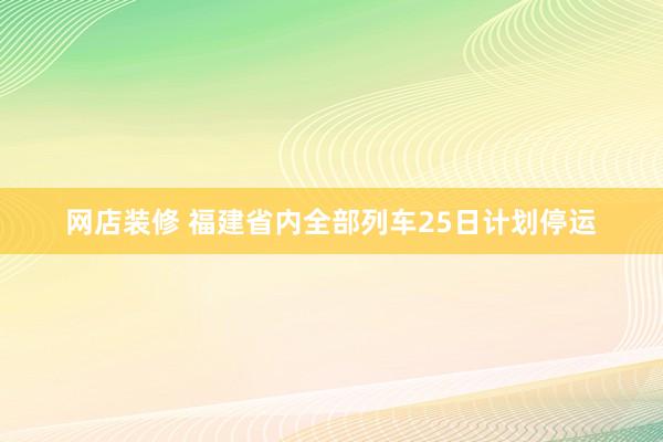 网店装修 福建省内全部列车25日计划停运