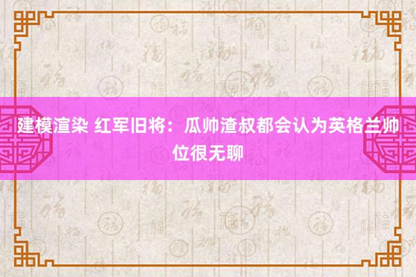 建模渲染 红军旧将：瓜帅渣叔都会认为英格兰帅位很无聊