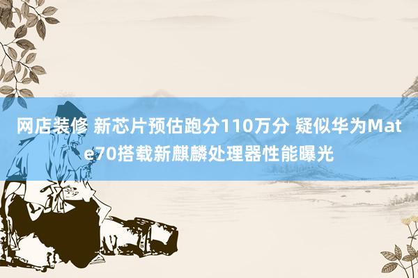 网店装修 新芯片预估跑分110万分 疑似华为Mate70搭载新麒麟处理器性能曝光