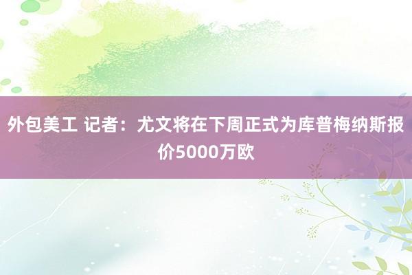 外包美工 记者：尤文将在下周正式为库普梅纳斯报价5000万欧