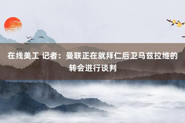 在线美工 记者：曼联正在就拜仁后卫马兹拉维的转会进行谈判