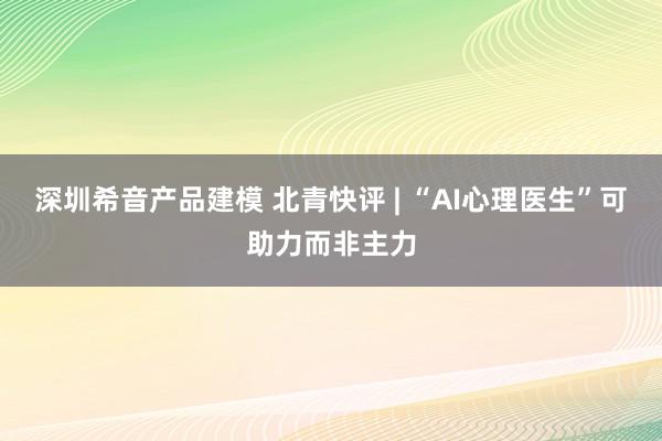 深圳希音产品建模 北青快评 | “AI心理医生”可助力而非主力