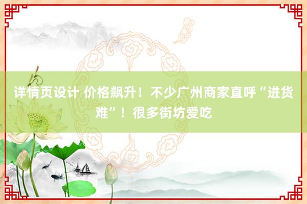 详情页设计 价格飙升！不少广州商家直呼“进货难”！很多街坊爱吃