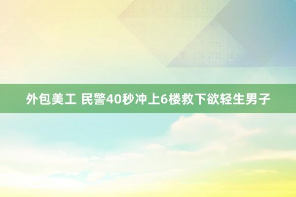 外包美工 民警40秒冲上6楼救下欲轻生男子