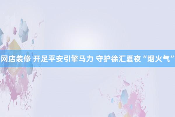 网店装修 开足平安引擎马力 守护徐汇夏夜“烟火气”