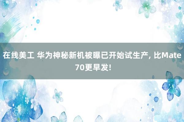 在线美工 华为神秘新机被曝已开始试生产, 比Mate 70更早发!