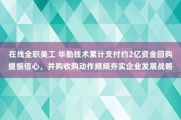 在线全职美工 华勤技术累计支付约2亿资金回购提振信心，并购收购动作频频夯实企业发展战略