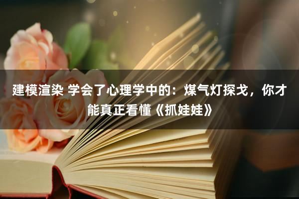 建模渲染 学会了心理学中的：煤气灯探戈，你才能真正看懂《抓娃娃》