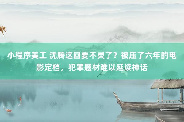 小程序美工 沈腾这回要不灵了？被压了六年的电影定档，犯罪题材难以延续神话