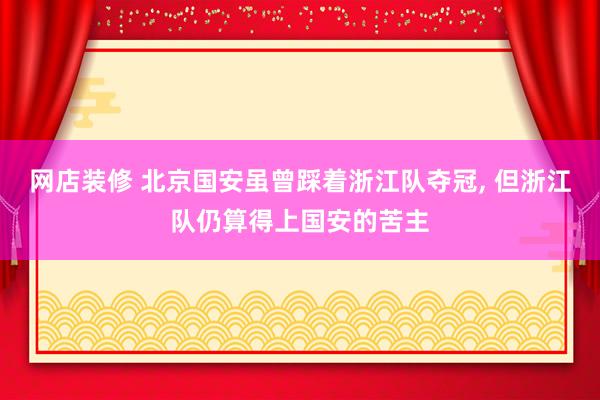 网店装修 北京国安虽曾踩着浙江队夺冠, 但浙江队仍算得上国安的苦主