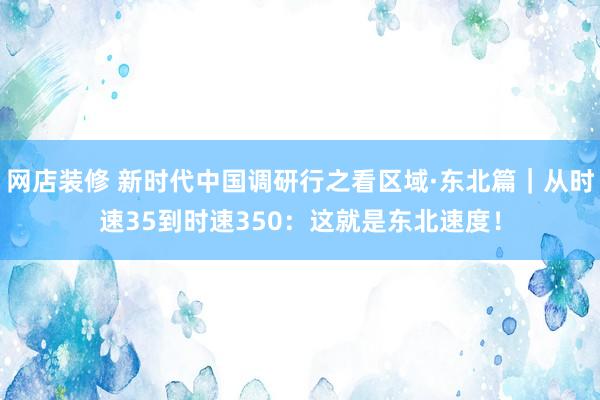 网店装修 新时代中国调研行之看区域·东北篇｜从时速35到时速350：这就是东北速度！