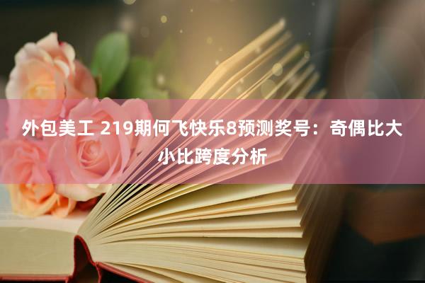 外包美工 219期何飞快乐8预测奖号：奇偶比大小比跨度分析