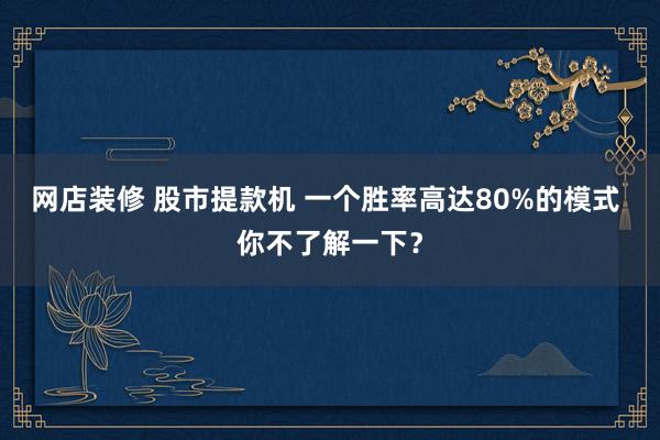 网店装修 股市提款机 一个胜率高达80%的模式 你不了解一下？