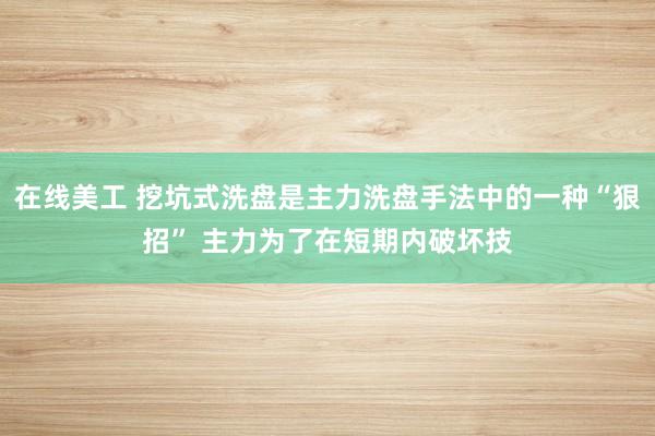 在线美工 挖坑式洗盘是主力洗盘手法中的一种“狠招” 主力为了在短期内破坏技