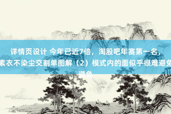 详情页设计 今年已近7倍，淘股吧年赛第一名，素衣不染尘交割单图解（2）模式内的面似乎很难避免